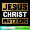Jesus Christ Matters SVG, God SVG, Jesus Christ SVG