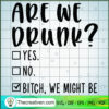 Are We Drunk SVG, Bitch, We Might Be SVG, Drink SVG 2 72 copy 5