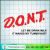 Dont Le Me Drink Milk It Makes Tummyhurt SVG, Quotes SVG, D.O.N.T SVG 3 D.O.N.T. Dont Let Me Drink Milk It Makes My Tummy Hurt T Shirt copy