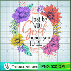 Just Be Who God Made You To Be PNG, Floral PNG, God Sublimation